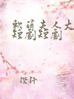 软萌夫人大难哄短剧短剧