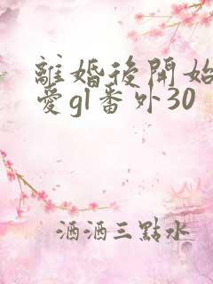 离婚后开始谈恋爱gl番外30