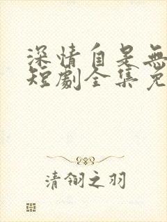 深情自是无情负短剧全集免费观看