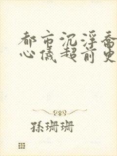 都市沉浮乔梁叶心仪超前更新章节