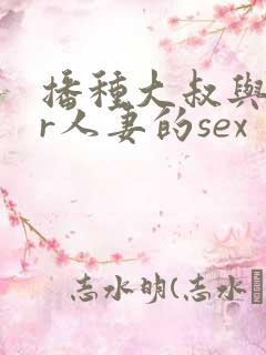 播种大叔与ntr人妻的sex