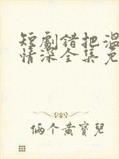 短剧错把温柔当情深全集免费完整版