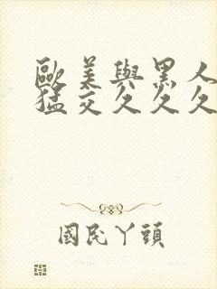 欧美与黑人午夜猛交久久久