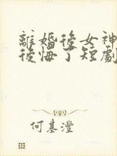离婚后女神总裁后悔了短剧