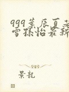 999叶辰夏若雪孙怡最新章节