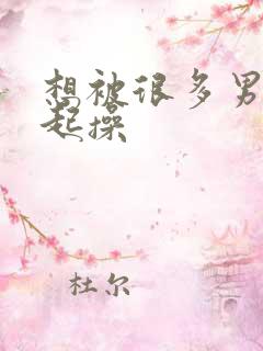 想被很多男人一起操