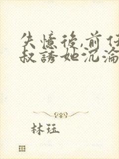 失忆后,前任小叔诱她沉沦免费阅读