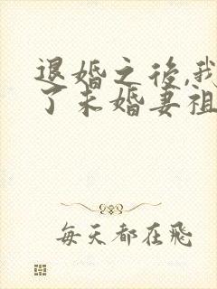 退婚之后,我娶了未婚妻祖宗全文免费阅读