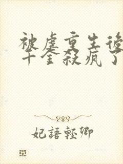 被虐重生后,真千金杀疯了全本下载