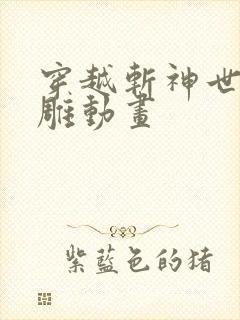 穿越斩神世界沙雕动画