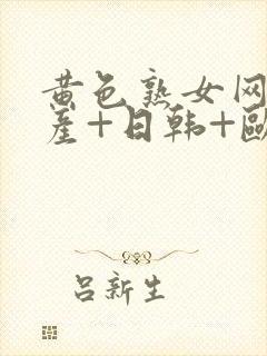 黄色熟女网站国产+日韩+欧美