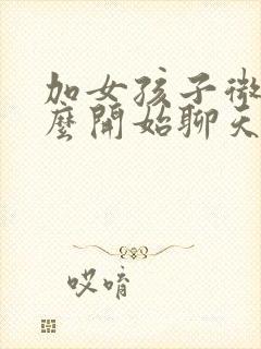 加女孩子微信怎么开始聊天