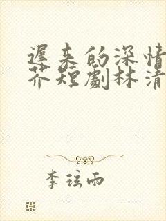 迟来的深情如草芥短剧林清雪