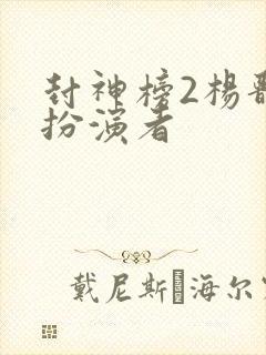 封神榜2杨戬的扮演者