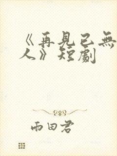 《再见已无剧中人》短剧