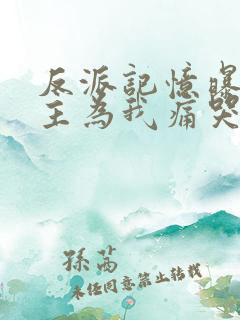 反派记忆曝光女主为我痛哭全文免费阅读