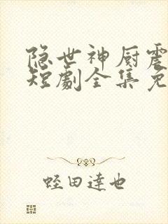 隐世神厨震乾坤短剧全集免费版