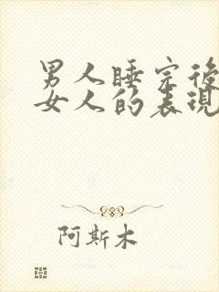 男人睡完后喜欢女人的表现