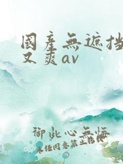 国产无遮挡又黄又爽av