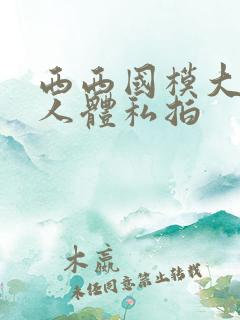 西西国模大尺度人体私拍