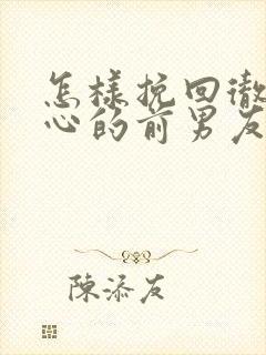 怎样挽回彻底死心的前男友?