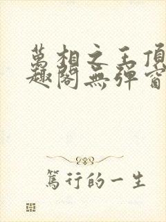 万相之王顶点笔趣阁无弹窗最新章节