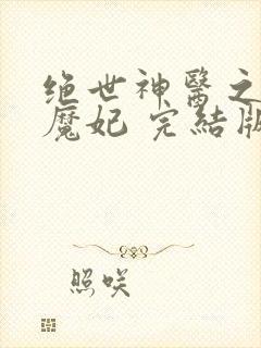 绝世神医之逆天魔妃 完结版