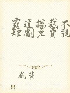 霸道总裁不好惹短剧免费观看