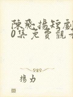 陈飞扬短剧100集免费观看