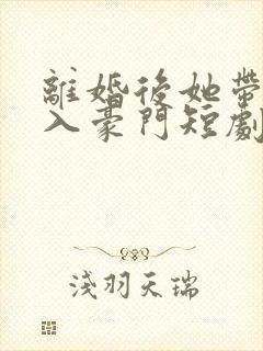 离婚后她带崽嫁入豪门短剧大结局