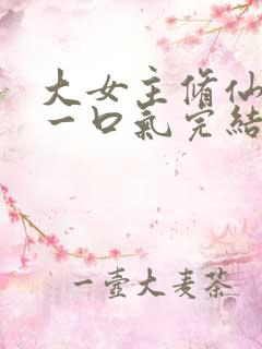 大女主修仙爽文一口气完结