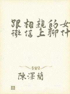 跟相亲的女孩子微信上聊什么