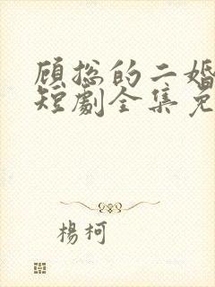 顾总的二婚娇妻短剧全集免费观看下载