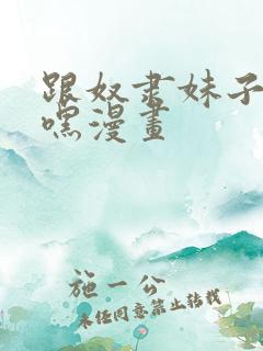 跟奴隶妹子咕嘿嘿漫画