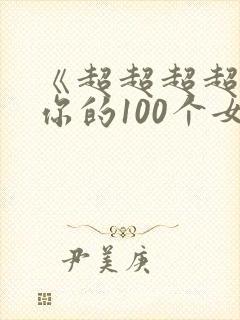 《超超超超喜欢你的100个女朋友》
