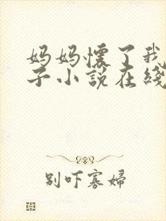 妈妈怀了我的孩子小说在线阅读