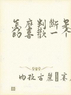 怎么判断是否真的喜欢一个人