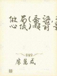 做局(乔梁,叶心仪)超前章节