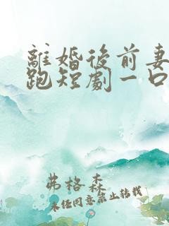 离婚后前妻带球跑短剧一口气看完