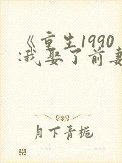 《重生1990:我娶了前妻闺蜜》