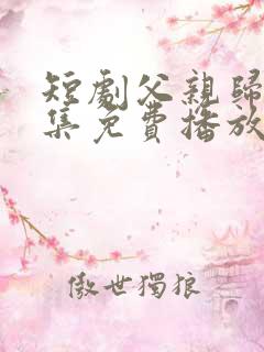 短剧父亲归来8集免费播放