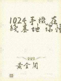 1024手机在线基地 你懂的