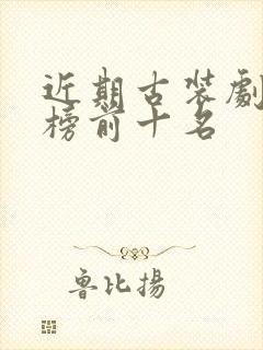 近期古装剧排行榜前十名