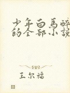 少年白马醉春风的全部小说