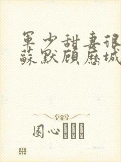 军少甜妻很诱人苏默顾历城