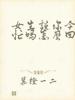 女生说你今天不忙吗怎么回复