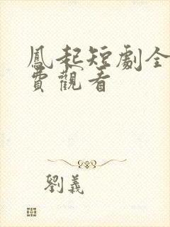 凤起短剧全集免费观看