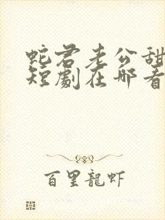 蛇君老公甜又宠短剧在哪看