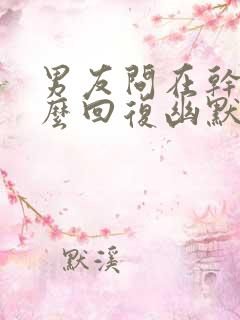 男友问在干嘛怎么回复幽默