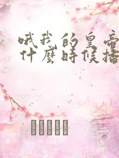 哦我的皇帝陛下什么时候播的